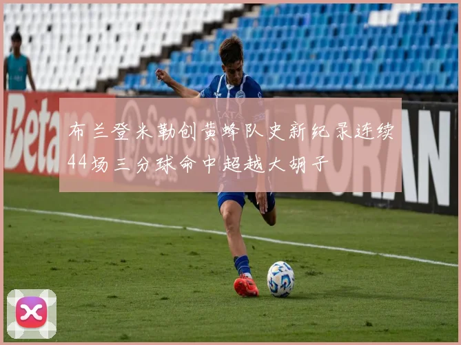 布兰登米勒创黄蜂队史新纪录连续44场三分球命中超越大胡子