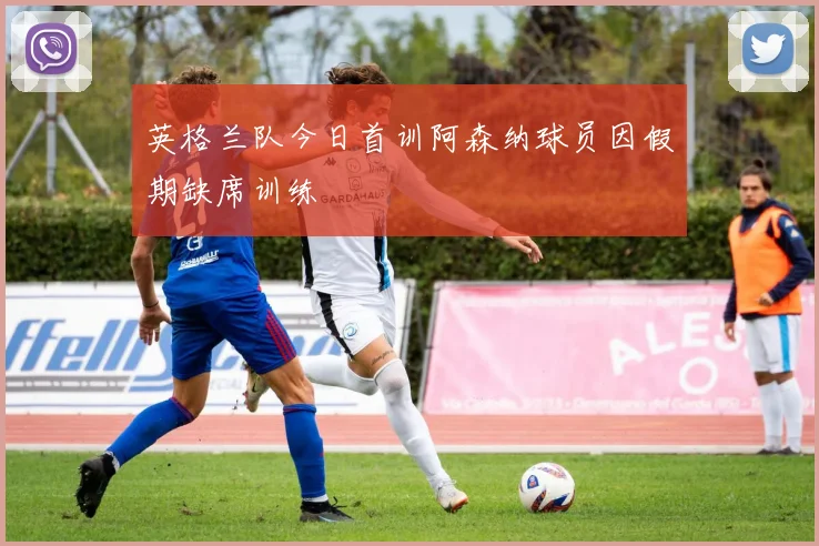 英格兰队今日首训阿森纳球员因假期缺席训练