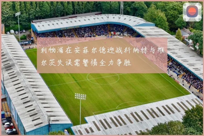 利物浦在安菲尔德迎战科纳特与维尔茨失误需警惕全力争胜