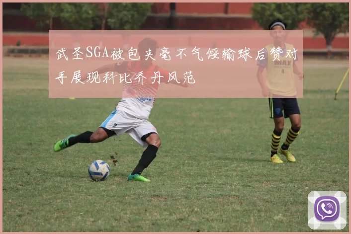 武圣SGA被包夹毫不气馁输球后赞对手展现科比乔丹风范