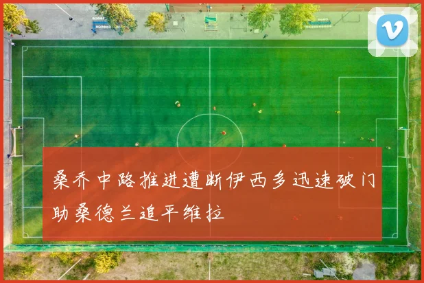 桑乔中路推进遭断伊西多迅速破门助桑德兰追平维拉