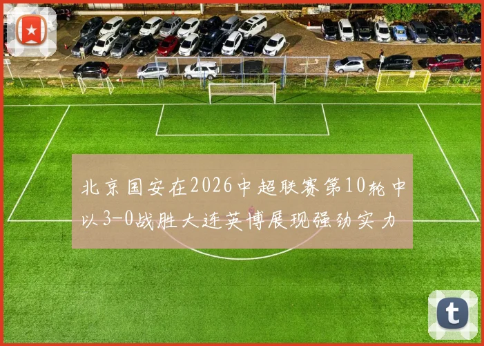 北京国安在2026中超联赛第10轮中以3-0战胜大连英博展现强劲实力