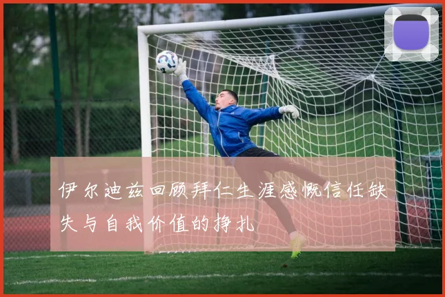 伊尔迪兹回顾拜仁生涯感慨信任缺失与自我价值的挣扎