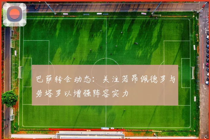 巴萨转会动态：关注若昂佩德罗与劳塔罗以增强阵容实力
