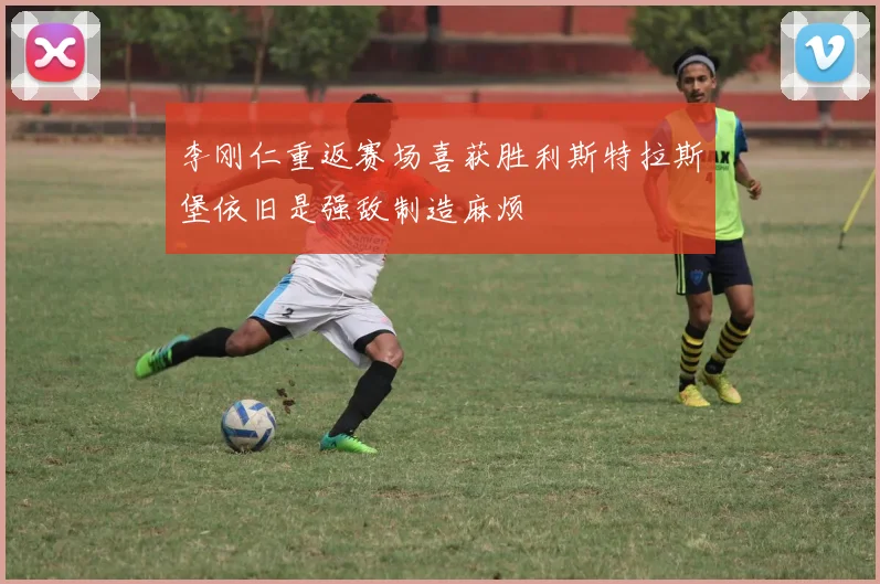 李刚仁重返赛场喜获胜利斯特拉斯堡依旧是强敌制造麻烦