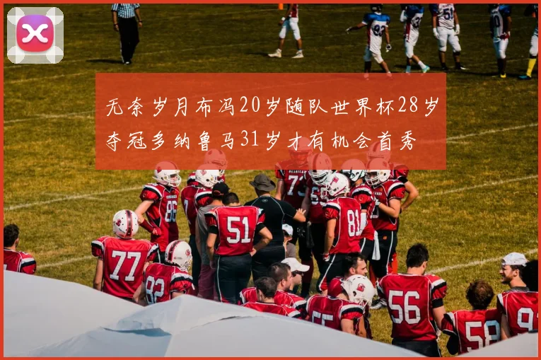无奈岁月布冯20岁随队世界杯28岁夺冠多纳鲁马31岁才有机会首秀