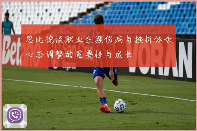 恩比德谈职业生涯伤病与挫折体会心态调整的重要性与成长