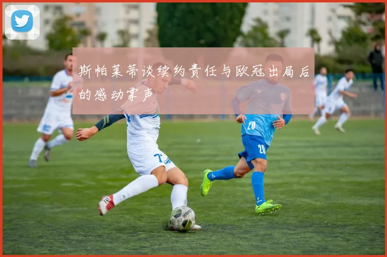 斯帕莱蒂谈续约责任与欧冠出局后的感动掌声