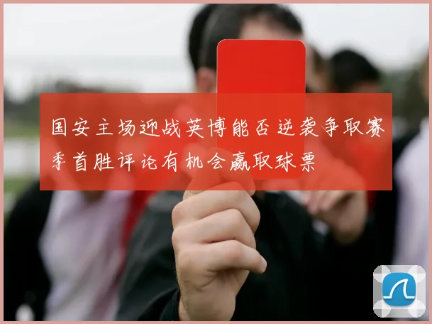 国安主场迎战英博能否逆袭争取赛季首胜评论有机会赢取球票
