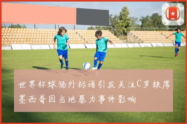 世界杯球场外标语引发关注C罗缺席墨西哥因当地暴力事件影响