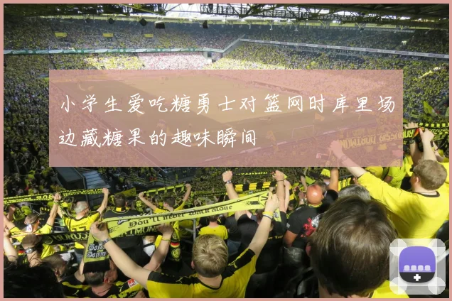小学生爱吃糖勇士对篮网时库里场边藏糖果的趣味瞬间