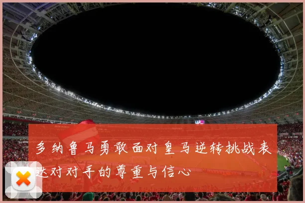 多纳鲁马勇敢面对皇马逆转挑战表达对对手的尊重与信心
