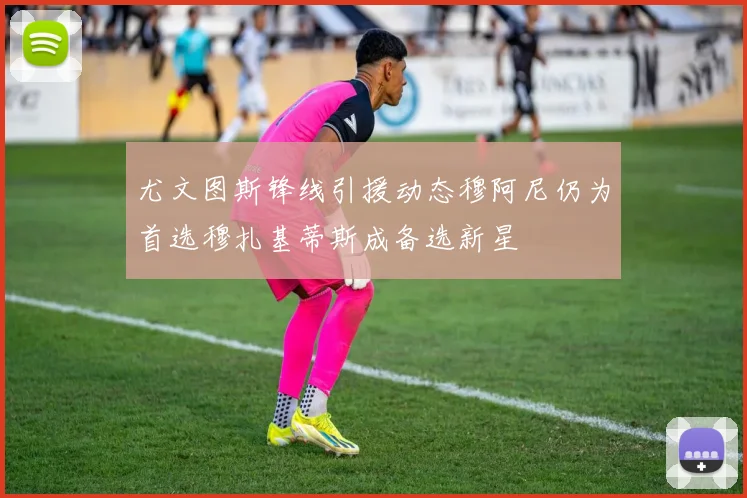 尤文图斯锋线引援动态穆阿尼仍为首选穆扎基蒂斯成备选新星