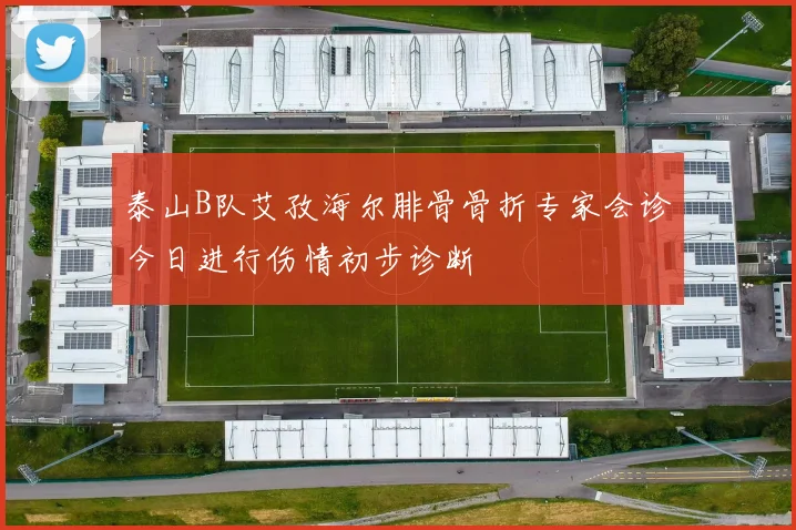 泰山B队艾孜海尔腓骨骨折专家会诊今日进行伤情初步诊断