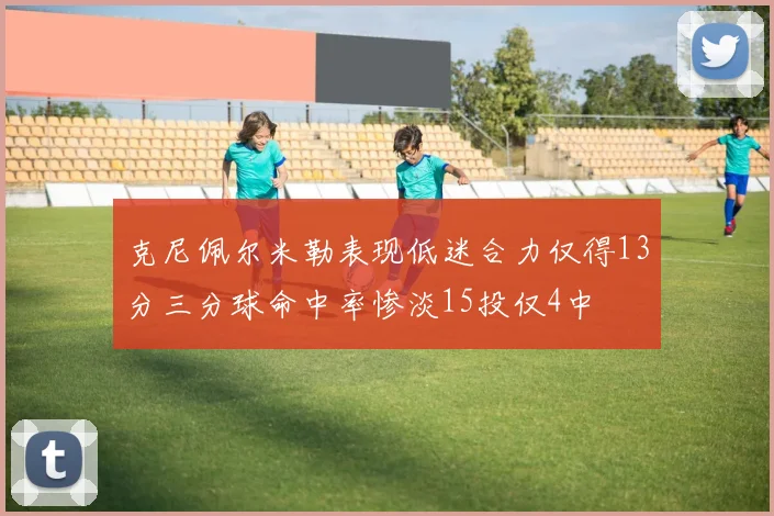 克尼佩尔米勒表现低迷合力仅得13分三分球命中率惨淡15投仅4中
