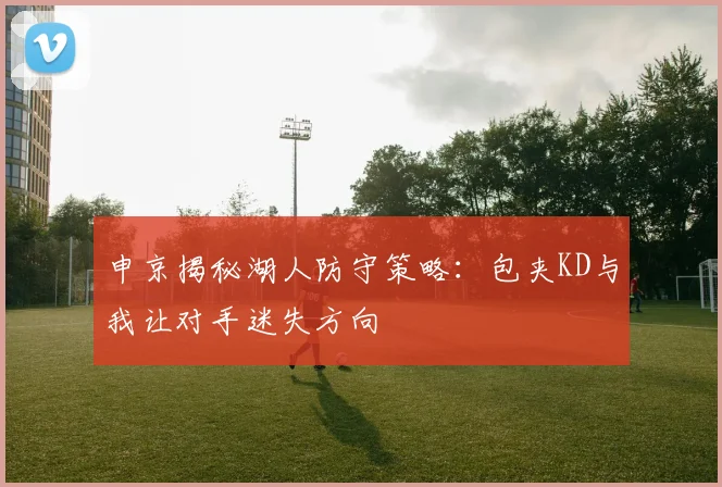 申京揭秘湖人防守策略：包夹KD与我让对手迷失方向