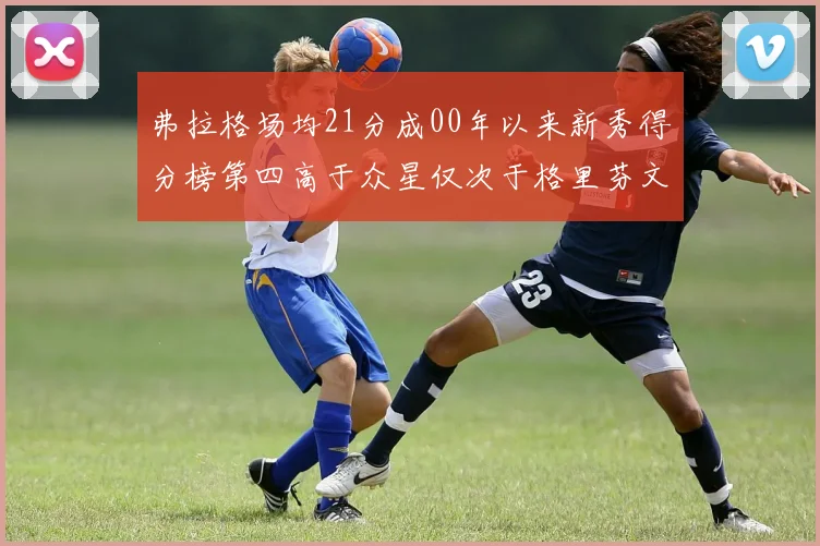 弗拉格场均21分成00年以来新秀得分榜第四高于众星仅次于格里芬文班和卢卡