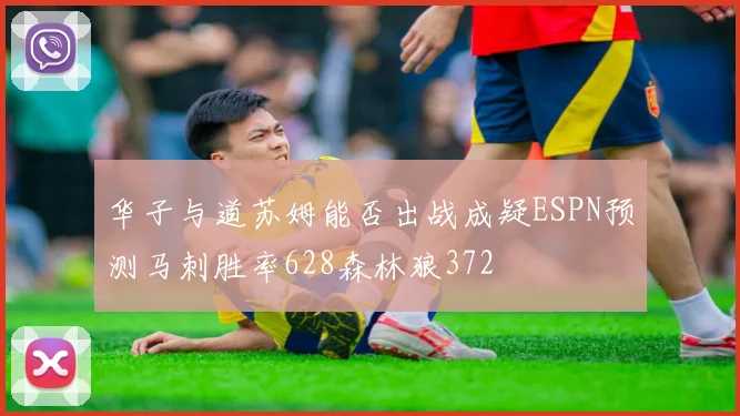 华子与道苏姆能否出战成疑ESPN预测马刺胜率628森林狼372