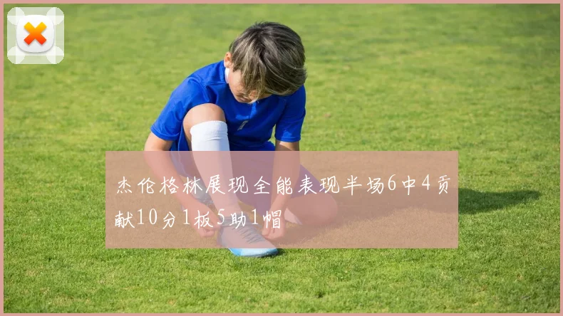 杰伦格林展现全能表现半场6中4贡献10分1板5助1帽