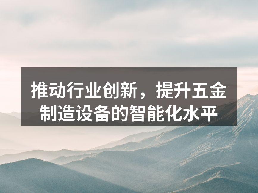 推动行业创新,提升五金制造设备的智能化水平