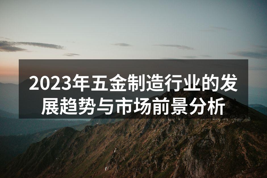 2023年五金制造行业的发展趋势与市场前景分析