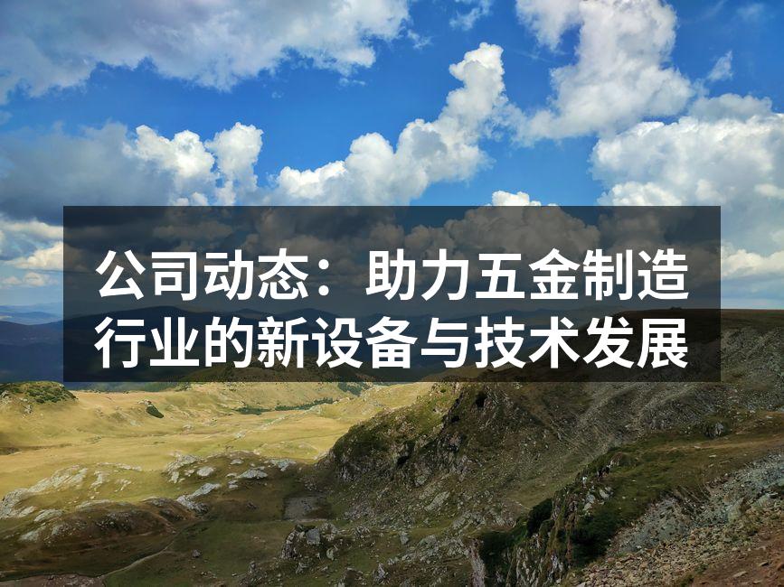 公司动态:助力五金制造行业的新设备与技术发展