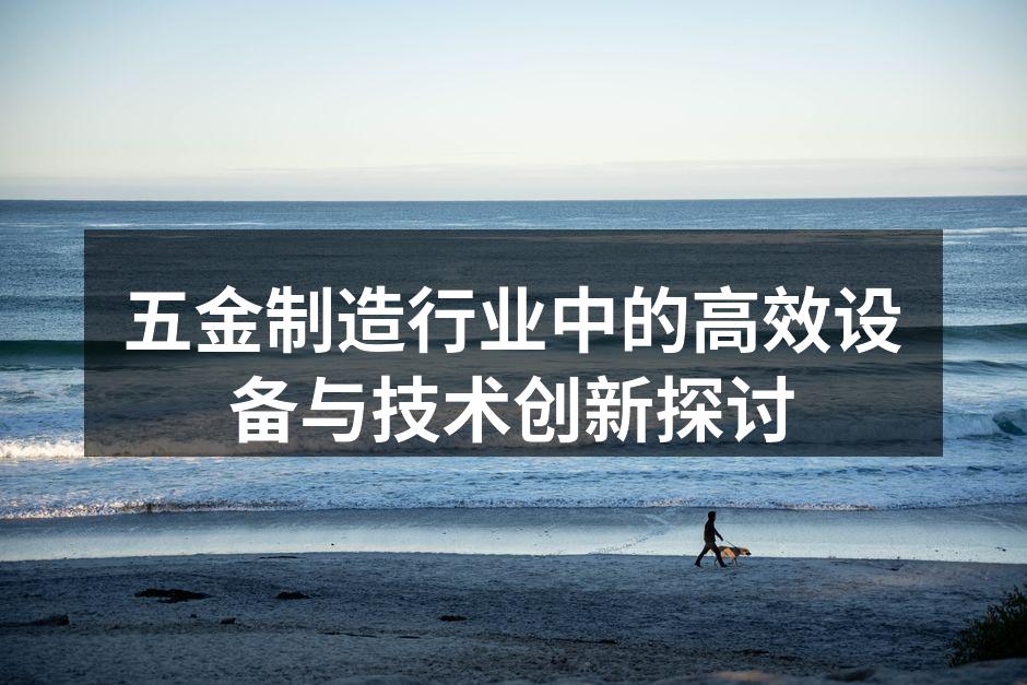 五金制造行业中的高效设备与技术创新探讨